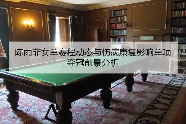 陈雨菲女单赛程动态与伤病康复影响单项夺冠前景分析