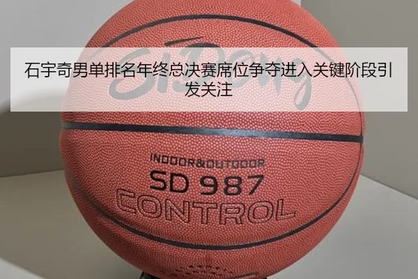石宇奇男单排名年终总决赛席位争夺进入关键阶段引发关注